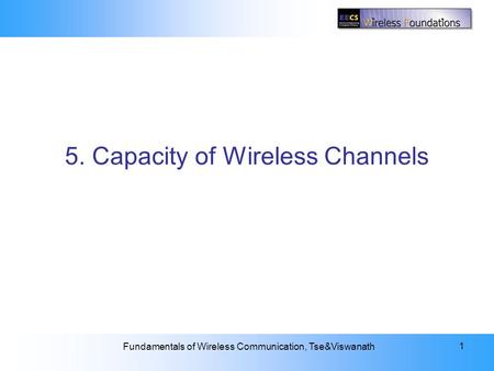 5: Capacity of Wireless Channels Fundamentals of Wireless Communication, Tse&Viswanath 1 5. Capacity of Wireless Channels.