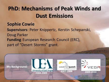 My Background: PhD: Mechanisms of Peak Winds and Dust Emissions Sophie Cowie Supervisors: Peter Knippertz, Kerstin Schepanski, Doug Parker 2004-2009 2007-2008.