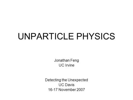 UNPARTICLE PHYSICS Jonathan Feng UC Irvine Detecting the Unexpected UC Davis 16-17 November 2007.