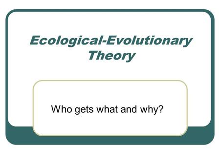Ecological-Evolutionary Theory Who gets what and why?