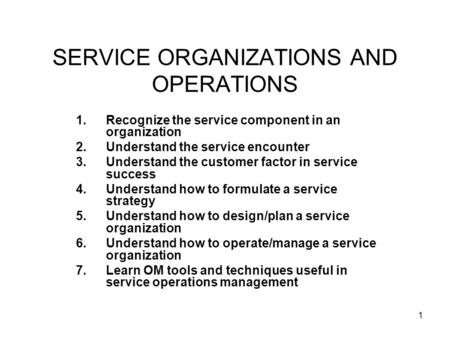 1 SERVICE ORGANIZATIONS AND OPERATIONS 1.Recognize the service component in an organization 2.Understand the service encounter 3.Understand the customer.