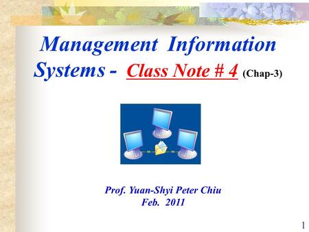 1 Management Information Systems - Class Note # 4 (Chap-3) Prof. Yuan-Shyi Peter Chiu Feb. 2011.