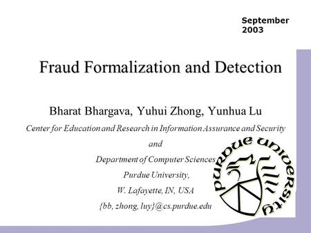 September 2003 Fraud Formalization and Detection Bharat Bhargava, Yuhui Zhong, Yunhua Lu Center for Education and Research in Information Assurance and.