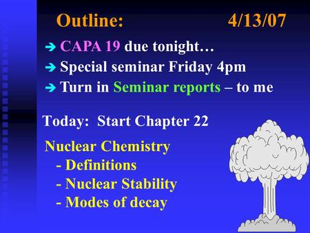 Outline:4/13/07 Today: Start Chapter 22 Nuclear Chemistry - Definitions - Nuclear Stability - Modes of decay è CAPA 19 due tonight… è Special seminar Friday.