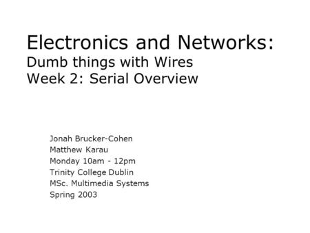 Electronics and Networks: Dumb things with Wires Week 2: Serial Overview Jonah Brucker-Cohen Matthew Karau Monday 10am - 12pm Trinity College Dublin MSc.
