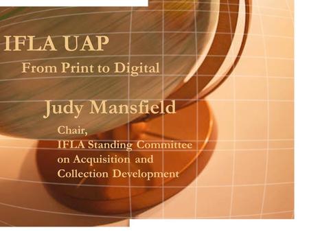 IFLA UAP From Print to Digital Judy Mansfield Chair, IFLA Standing Committee on Acquisition and Collection Development.