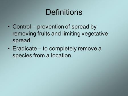 Definitions Control – prevention of spread by removing fruits and limiting vegetative spread Eradicate – to completely remove a species from a location.