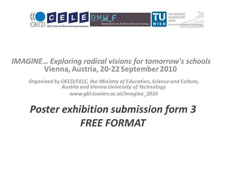 IMAGINE… Exploring radical visions for tomorrow's schools Vienna, Austria, 20-22 September 2010 Poster exhibition submission form 3 FREE FORMAT Organised.