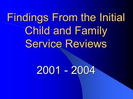 Findings From the Initial Child and Family Service Reviews 2001 - 2004.