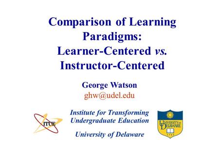 University of Delaware Comparison of Learning Paradigms: Learner-Centered vs. Instructor-Centered Institute for Transforming Undergraduate Education George.