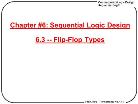 Contemporary Logic Design Sequential Logic © R.H. Katz Transparency No. 13-1 Chapter #6: Sequential Logic Design 6.3 -- Flip-Flop Types.