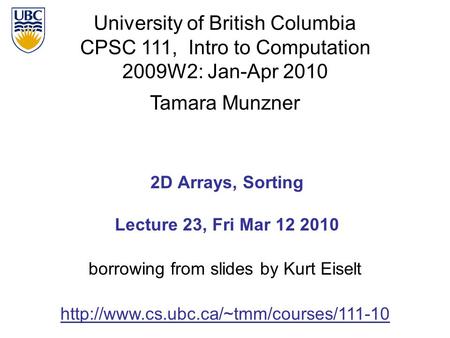 University of British Columbia CPSC 111, Intro to Computation 2009W2: Jan-Apr 2010 Tamara Munzner 1 2D Arrays, Sorting Lecture 23, Fri Mar 12 2010