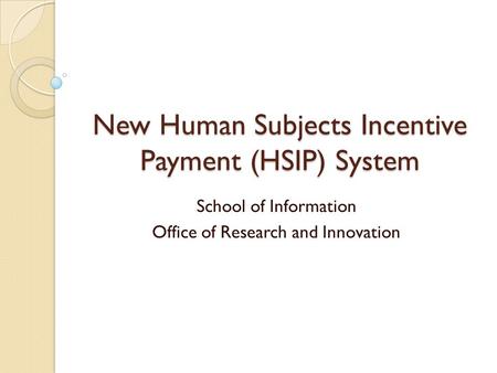 New Human Subjects Incentive Payment (HSIP) System School of Information Office of Research and Innovation.