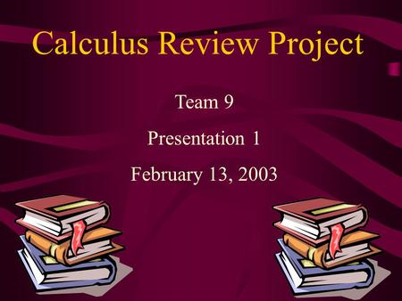 Calculus Review Project Team 9 Presentation 1 February 13, 2003.