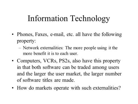 Information Technology Phones, Faxes, e-mail, etc. all have the following property: –Network externalities: The more people using it the more benefit it.