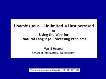 Unambiguous + Unlimited = Unsupervised or Using the Web for Natural Language Processing Problems Marti Hearst School of Information, UC Berkeley This research.