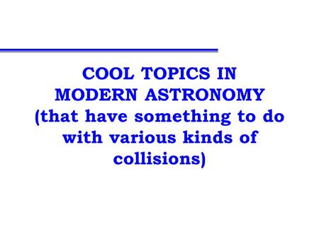 COOL TOPICS IN MODERN ASTRONOMY (that have something to do with various kinds of collisions)