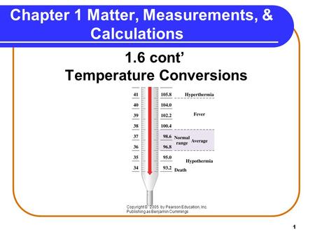1 Chapter 1 Matter, Measurements, & Calculations 1.6 cont’ Temperature Conversions Copyright © 2005 by Pearson Education, Inc. Publishing as Benjamin Cummings.