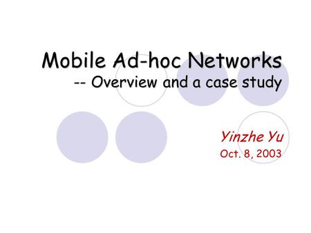 Mobile Ad-hoc Networks -- Overview and a case study Yinzhe Yu Oct. 8, 2003.