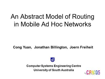 1 Computer Systems Engineering Centre University of South Australia An Abstract Model of Routing in Mobile Ad Hoc Networks Cong Yuan, Jonathan Billington,