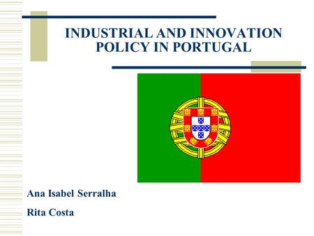 INDUSTRIAL AND INNOVATION POLICY IN PORTUGAL Ana Isabel Serralha Rita Costa.