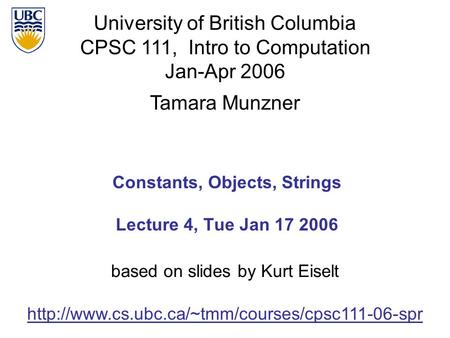 University of British Columbia CPSC 111, Intro to Computation Jan-Apr 2006 Tamara Munzner Constants, Objects, Strings Lecture 4, Tue Jan 17 2006