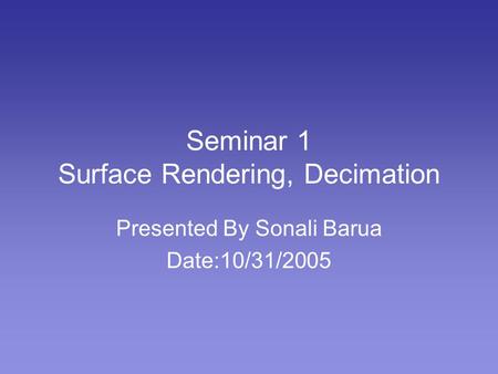 Seminar 1 Surface Rendering, Decimation Presented By Sonali Barua Date:10/31/2005.