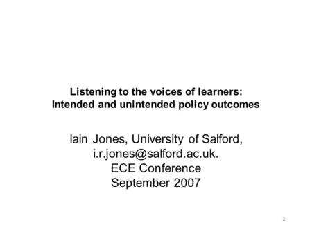 1 Listening to the voices of learners: Intended and unintended policy outcomes Iain Jones, University of Salford, ECE Conference.