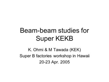 Beam-beam studies for Super KEKB K. Ohmi & M Tawada (KEK) Super B factories workshop in Hawaii 20-23 Apr. 2005.