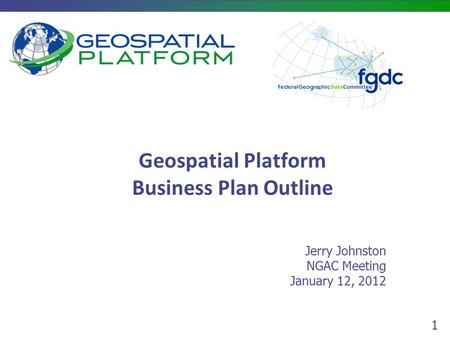 1 Geospatial Platform Business Plan Outline Jerry Johnston NGAC Meeting January 12, 2012.
