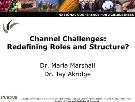 Channel Challenges: Redefining Roles and Structure? Dr. Maria Marshall Dr. Jay Akridge Source: 2003 National Conference for Agribusiness, “Serving Commercial.