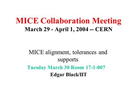 MICE Collaboration Meeting March 29 - April 1, 2004 -- CERN MICE alignment, tolerances and supports Tuesday March 30 Room 17-1-007 Edgar Black/IIT March17-