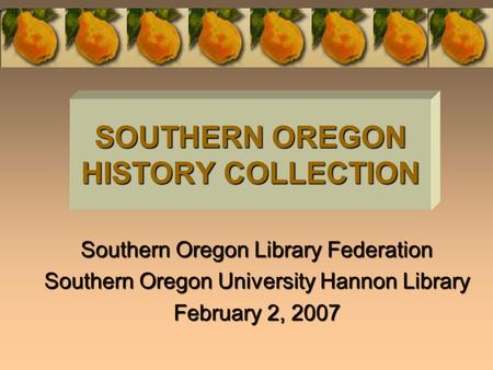 Southern Oregon Library Federation Southern Oregon University Hannon Library February 2, 2007 SOUTHERN OREGON HISTORY COLLECTION.