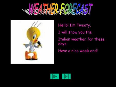 Hello! I’m Tweety. I will show you the Italian weather for these days. Have a nice week-end!