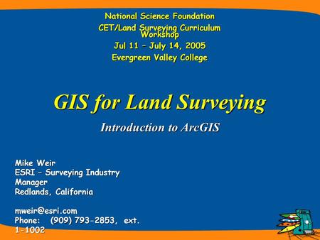 Introduction to ArcGIS Mike Weir ESRI – Surveying Industry Manager Redlands, California Phone: (909) 793-2853, ext. 1-1002 GIS for Land.