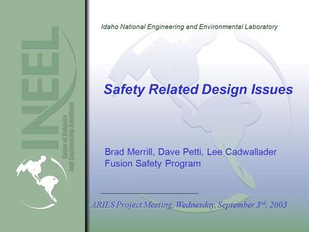 Idaho National Engineering and Environmental Laboratory Safety Related Design Issues Brad Merrill, Dave Petti, Lee Cadwallader Fusion Safety Program ARIES.