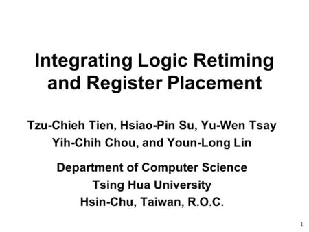 1 Integrating Logic Retiming and Register Placement Tzu-Chieh Tien, Hsiao-Pin Su, Yu-Wen Tsay Yih-Chih Chou, and Youn-Long Lin Department of Computer Science.