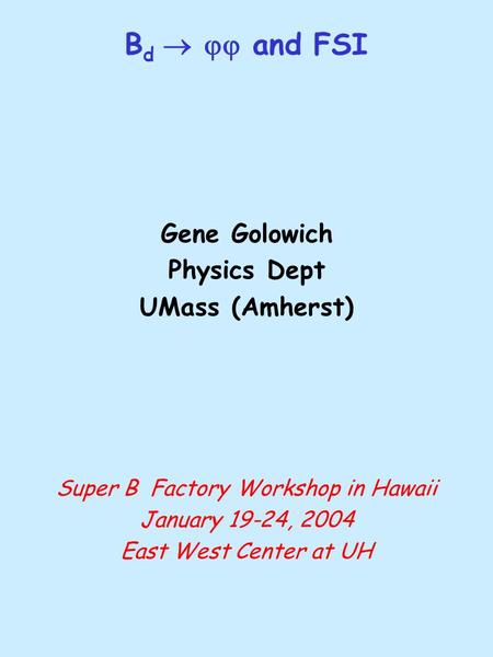 B d   and FSI Gene Golowich Physics Dept UMass (Amherst) Super B Factory Workshop in Hawaii January 19-24, 2004 East West Center at UH.