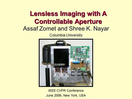 Lensless Imaging with A Controllable Aperture Assaf Zomet and Shree K. Nayar Columbia University IEEE CVPR Conference June 2006, New York, USA.