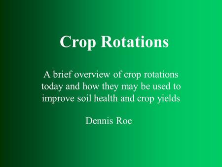 Crop Rotations A brief overview of crop rotations today and how they may be used to improve soil health and crop yields Dennis Roe.