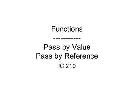 Functions ----------- Pass by Value Pass by Reference IC 210.