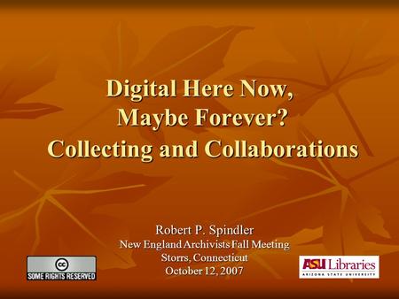 Digital Here Now, Maybe Forever? Collecting and Collaborations Robert P. Spindler New England Archivists Fall Meeting Storrs, Connecticut October 12, 2007.