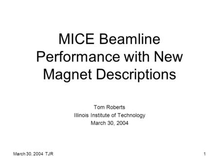March 30, 2004 TJR1 MICE Beamline Performance with New Magnet Descriptions Tom Roberts Illinois Institute of Technology March 30, 2004.