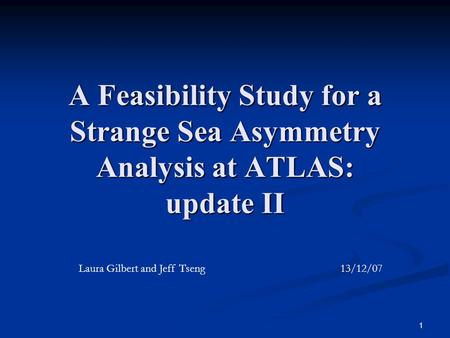 1 A Feasibility Study for a Strange Sea Asymmetry Analysis at ATLAS: update II Laura Gilbert and Jeff Tseng 13/12/07.