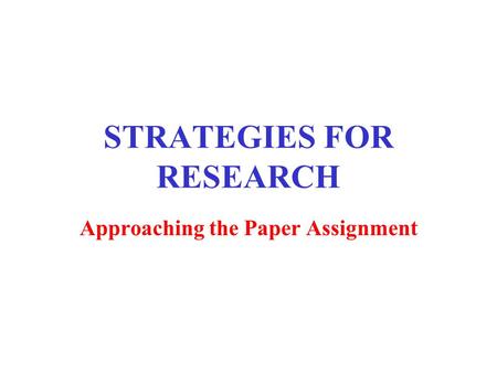 STRATEGIES FOR RESEARCH Approaching the Paper Assignment.