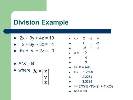 Division Example 2x - 3y + 4z = 10 x + 6y - 3z = 4 -5x + y + 2z = 3 A*X = B where A = 2 -3 4 1 6 -3 -5 1 2 B = 10 4 3 >> X = A\B X = 1.2609 2.2261 3.5391.