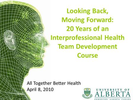 All Together Better Health April 8, 2010 Looking Back, Moving Forward: 20 Years of an Interprofessional Health Team Development Course.