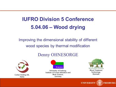 UNIVERSITYFREIBURG IUFRO Division 5 Conference 5.04.06 – Wood drying Improving the dimensional stability of different wood species by thermal modification.