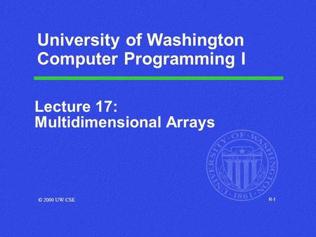 R-1 University of Washington Computer Programming I Lecture 17: Multidimensional Arrays © 2000 UW CSE.