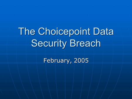 The Choicepoint Data Security Breach February, 2005.